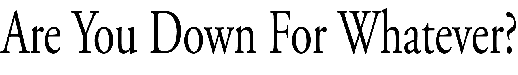 Are you down for whatever?