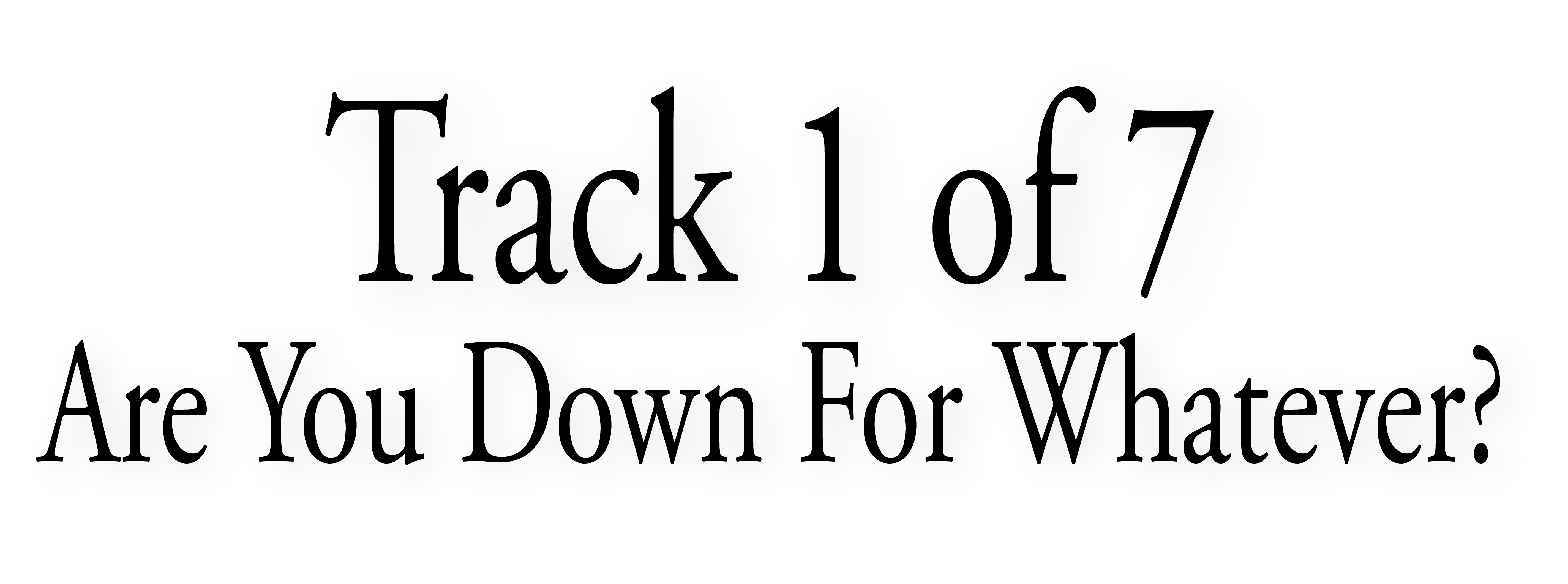 Track 1 — Are you down for whatever?